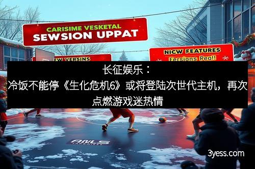 长征娱乐：冷饭不能停《生化危机6》或将登陆次世代主机，再次点燃游戏迷热情