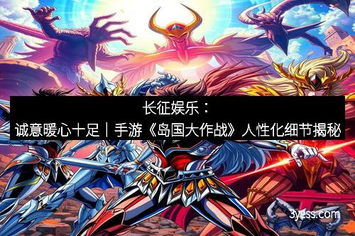长征娱乐：诚意暖心十足｜手游《岛国大作战》人性化细节揭秘