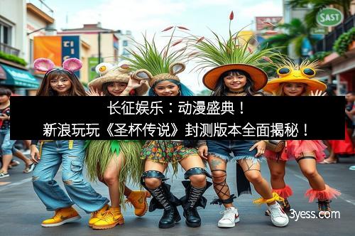 长征娱乐：动漫盛典！新浪玩玩《圣杯传说》封测版本全面揭秘！